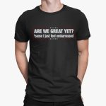 Are We Great Yet. Cause I Just Feel Embarrassed Shirt