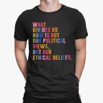 What Divides Us Now Is Not Our Political Views, But Our Ethical Beliefs Shirt