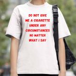 Do Not Give Me A Cigarette Under Any Circumstances No Matter What I Say Shirt