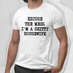 Excuse The Mess. I'm A Shitty Housewife Shirt