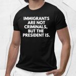 Immigrants Are Not Criminals, But The President Is Shirt