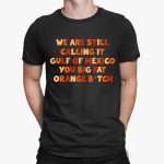 We Are Still Calling It Gulf Of Mexico, You Big Fat Orange B.tch Shirt