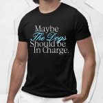 Maybe The Dogs Should Be In Charge Shirt