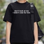 Don’t Look At Me I Didn’t Vote For Him Shirt