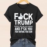 Fuck Trump And Fuck You For Voting For Him Shirt