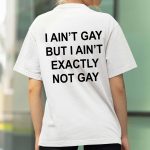 I Ain't But I Ain't Exactly Not Gay Shirt