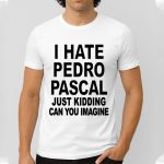 I Hate Pedro Pascal Just Kidding Can You Imagine Shirt