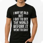I May Be Old But I Got To See The World Before It Went To Shirt