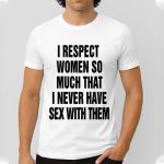 I Respect Women So Much That I Never Have Sex With Them Shirt
