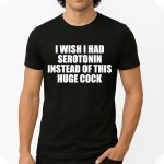 I Wish I Had Serotonin Instead Of This Huge Cock Shirt