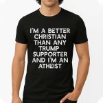 I'm A Better Christian Than Any Trump Supporter And I'm An Atheist Shirt