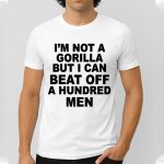 I’m Not A Gorilla But I Can Beat Off A Hundred Men Shirt