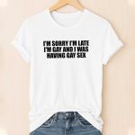 I'm Sorry I'm Late, I'm Gay And I Was Having Gay Sex Shirt