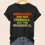 Immigrants Are Not Criminals, But The President Is Trump Shirt