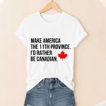 Make America The 11th Province. I'd Rather Be Canadian Shirt