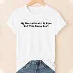 My Mental Health Is Poor But This Pussy Ain’t Shirt