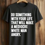 Do Something With Your Life That Will Make A Mediocre White Man Angry Shirt