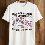 I Got Off My Meds To Get Horny But All I Got Was Sad Shirt