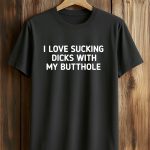 I Love Sucking Dicks with My Butthole Shirt