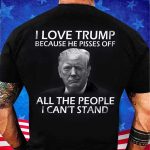 I Love Trump Because He Pisses Off All The People I Can't Stand Shirt