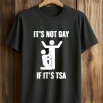 It’s Not Gay If It’s TSA T-Shirt