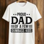 Proud Dad Of A Few Dumbass Kids Shirt