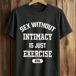 Sex Without Intimacy Is Just Exercise Ama Shirt