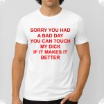 Sorry You Had A Bad Day You Can Touch My Dick If It Makes It Better Shirt