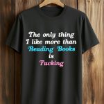 The Only Thing I Like More Than Reading Books Is Fucking Shirt
