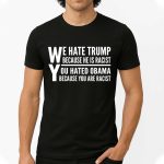 We Hate Trump Because He Is Racist, You Hated Obama Because You Are Racist Shirt