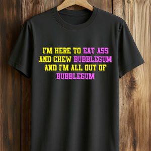 I'm Here To Eat Ass And Chew Bubblegum Shirt