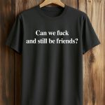 Can We Fuck And Still Be Friends Shirt