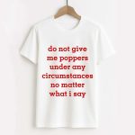 Do Not Give Me Poppers Under Any Circumstances No Matter What I Say Shirt
