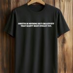 Ghetto Is Nothing But Creativity That Hasn't Been Stolen Yet Shirt