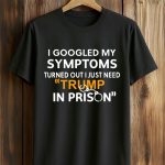 I Googled My Symptoms Turned Out I Just Need Trump In Prison Shirt