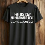 If You Like Trump Then You Probably Won’t Like Me Shirt