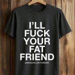 I'll Fuck Your Fat Friend Assholes Live Forever Shirt