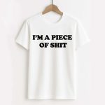 I'm A Piece Of Shit Shirt