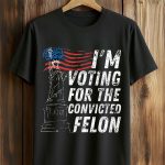 I'm Voting For The Convicted Felon America Shirt