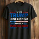 I'm With Trump Just Kidding I'm Not A Fucking Idiot Shirt