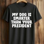 My Dog Is Smarter Than Your President Shirt