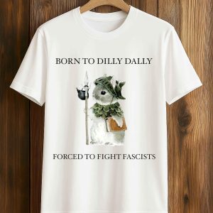 Born To Dilly Dally Forced To Fight Fascists T Shirt