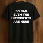 So Bad Even The Introverts Are Here Shirt