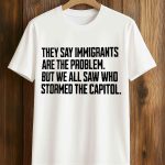 They Say Immigrants Are The Problem But We All Saw Who Stormed The Capitol Shirt