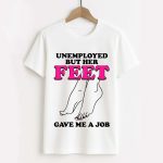 Unemployed But Her Feet Gave Me A Job Shirt