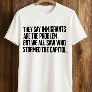 They Say Immigrants Are The Problem But We All Saw Who Stormed The Capitol Shirt 1 6