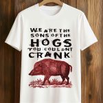 We Are The Sons Of The Hogs You Couldnt Crank Shirt