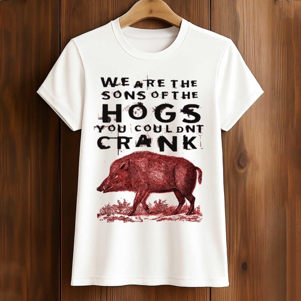 We Are The Sons Of The Hogs You Couldnt Crank Shirt