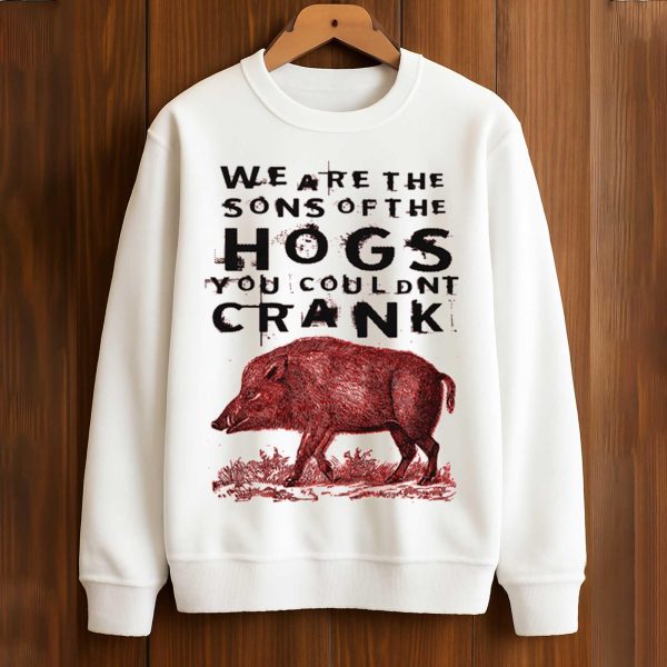 We Are The Sons Of The Hogs You Couldnt Crank Shirt
