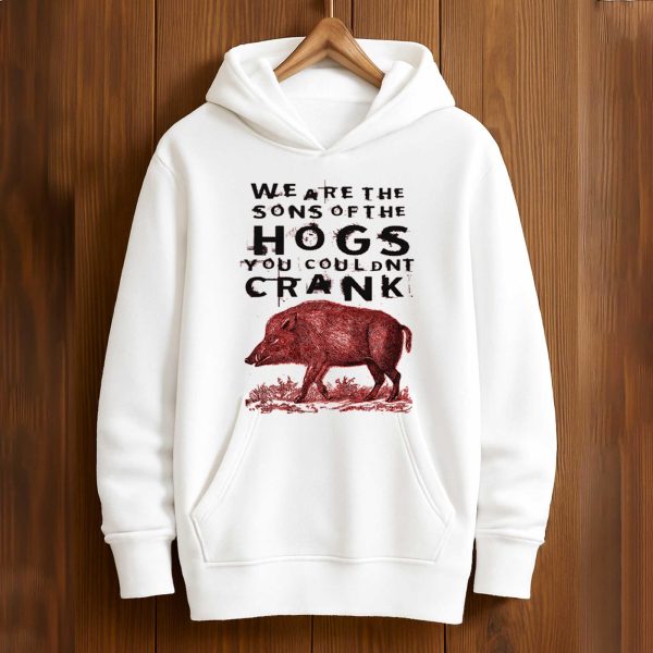 We Are The Sons Of The Hogs You Couldnt Crank Shirt